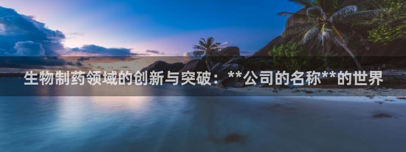 ag九游会老哥俱乐部：生物制药领域的创新与突破：**公司的名称**的世界