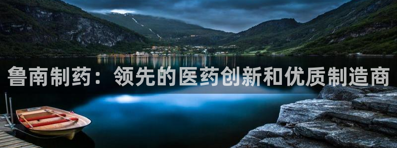 九游会老哥俱乐部社区论坛：鲁南制药：领先的医药创新和优质制造商