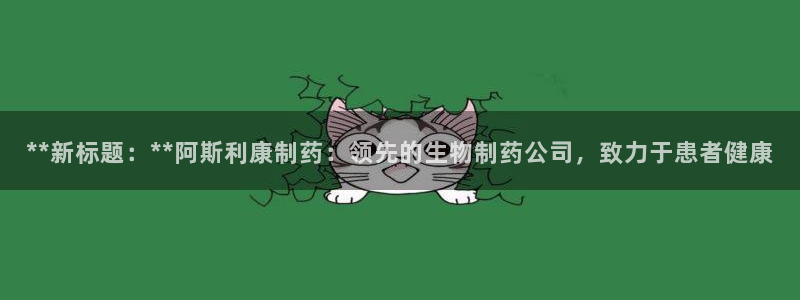 九游会老哥俱乐部：**新标题：**阿斯利康制药：领先的生物制药公司，致力于患者健康