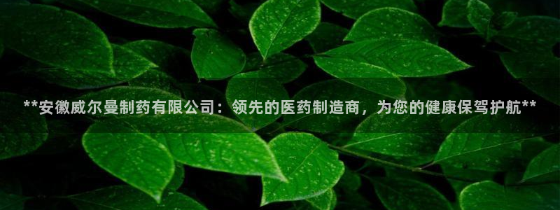 九游会老哥俱乐部必备的交流社区论坛：**安徽威尔曼制药有限公司：领先的医药制造商，为您的健康保驾护航**