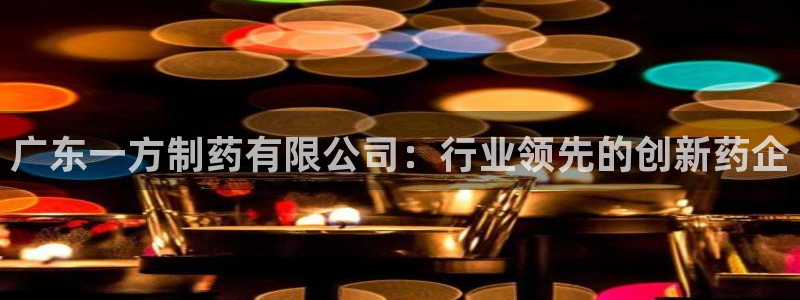 九游会老哥：广东一方制药有限公司：行业领先的创新药企