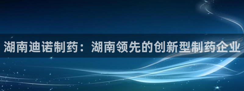 九游老哥俱乐部官网登录不了：湖南迪诺制药：湖南领先的创新型制药企业