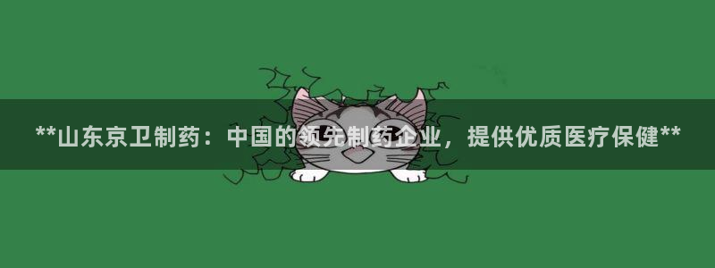 九游会老哥俱乐部官网：**山东京卫制药：中国的领先制药企业，提供优质医疗保健**