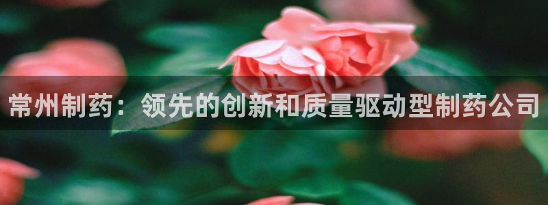 九游老哥俱乐部登录：常州制药：领先的创新和质量驱动型制药公司