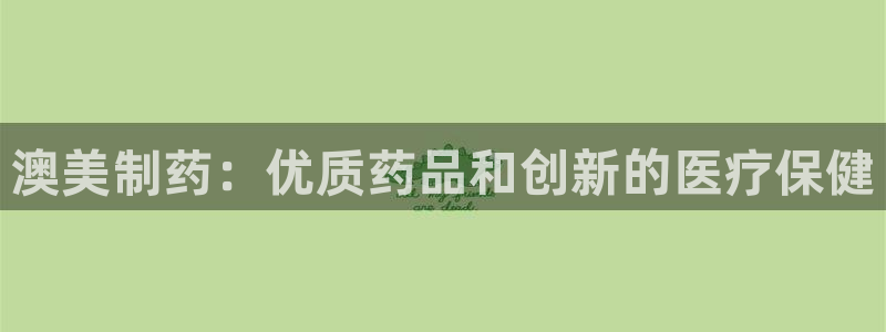 j9九游会老哥俱乐部交流区：澳美制药：优质药品和创新的医疗保健