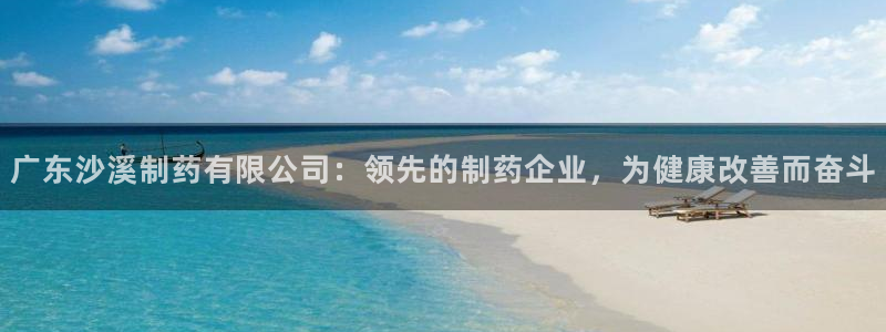 九游老哥俱乐部官网登录：广东沙溪制药有限公司：领先的制药企业，为健康改善而奋斗