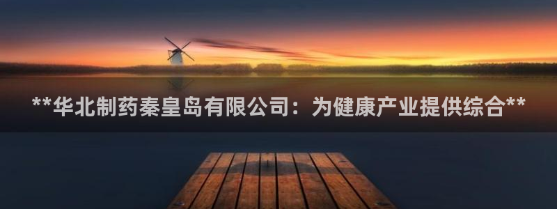 九游会老哥俱乐部社区论坛：**华北制药秦皇岛有限公司：为健康产业提供综合**