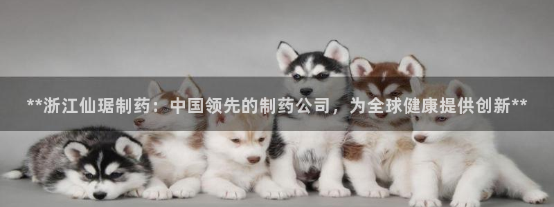 九游会老哥俱乐部必备的交流社区：**浙江仙琚制药：中国领先的制药公司，为全球健康提供创新**