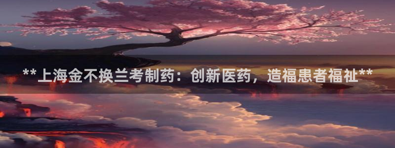 九游会老哥俱乐部官方网站：**上海金不换兰考制药：创新医药，造福患者福祉**