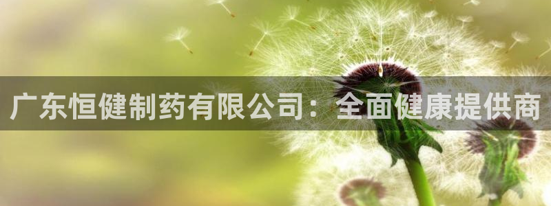 九游会老哥俱乐部论坛版：广东恒健制药有限公司：全面健康提供商