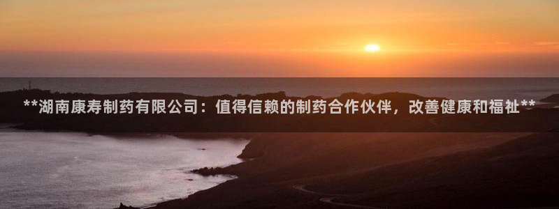 9游会老哥俱乐部：**湖南康寿制药有限公司：值得信赖的制药合作伙伴，改善健康和福祉**
