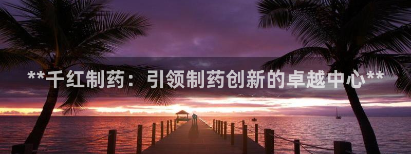 九游会老哥必备的交流社区九：**千红制药：引领制药创新的卓越中心**