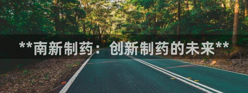 九游会老哥必备的交流社区九：**南新制药：创新制药的未来**