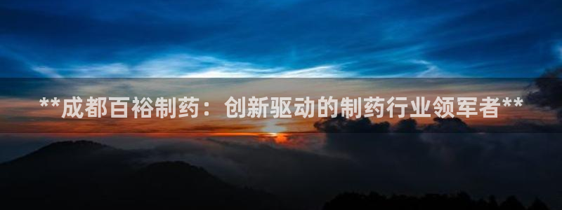 九游会老哥俱乐部社区论坛：**成都百裕制药：创新驱动的制药行业领军者**