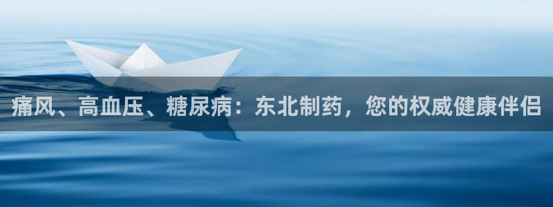 9游会老哥：痛风、高血压、糖尿病：东北制药，您的权威健康伴侣