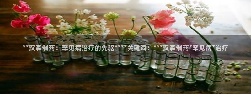 九游老哥俱乐部官网登录：**汉森制药：罕见病治疗的先驱****关键词：***汉森制药*罕见病*治疗