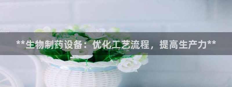 九游会老哥俱乐部官网首页论坛：**生物制药设备：优化工艺流程，提高生产力**