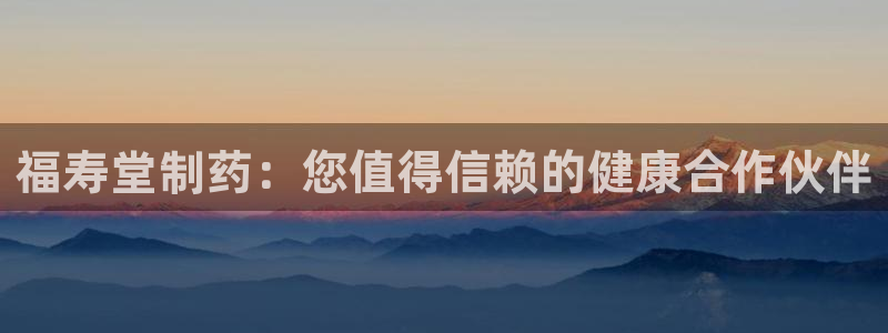 ag九游会老哥俱乐部：福寿堂制药：您值得信赖的健康合作伙伴
