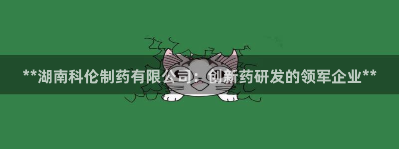 九游会老哥俱乐部官网首页论坛：**湖南科伦制药有限公司：创新药研发的领军企业**