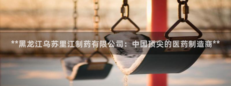 老哥俱乐部是干什么的：**黑龙江乌苏里江制药有限公司：中国顶尖的医药制造商**