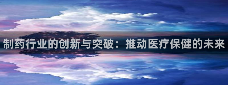 九游老哥俱乐部官网登录：制药行业的创新与突破：推动医疗保健的未来
