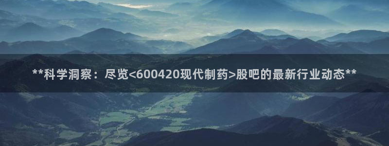 九游老哥俱乐部官网登录：**科学洞察：尽览<600420现代制药>股吧的最新行业动态**
