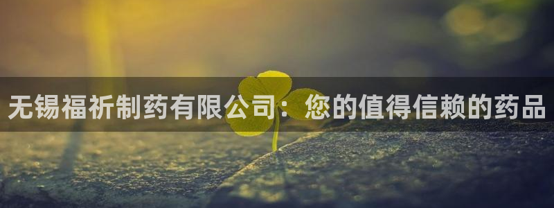 ag九游会老哥：无锡福祈制药有限公司：您的值得信赖的药品