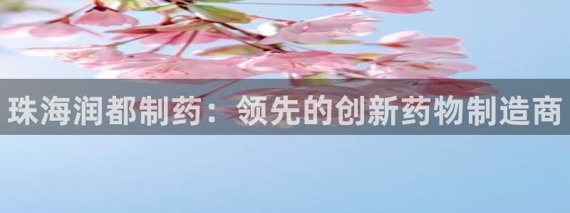 九游会老哥必备的交流社区：珠海润都制药：领先的创新药物制造商