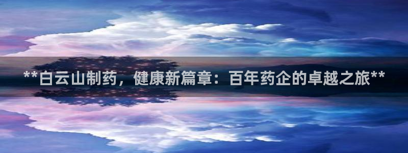 九游会老哥俱乐部必备的交流社区论坛：**白云山制药，健康新篇章：百年药企的卓越之旅**