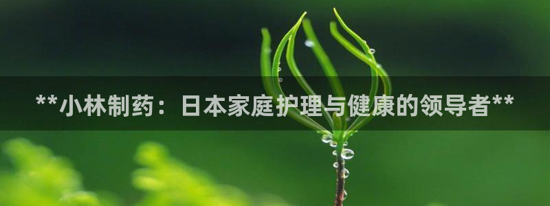 九游会老哥俱乐部官网首页论坛：**小林制药：日本家庭护理与健康的领导者**