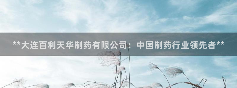 老哥吧九游会下架吗：**大连百利天华制药有限公司：中国制药行业领先者**