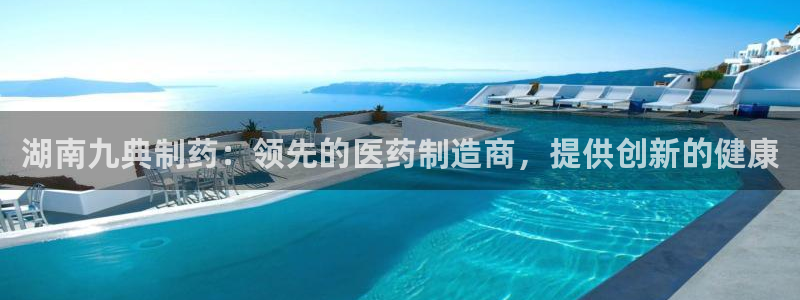 九游会老哥必备的交流社区九：湖南九典制药：领先的医药制造商，提供创新的健康