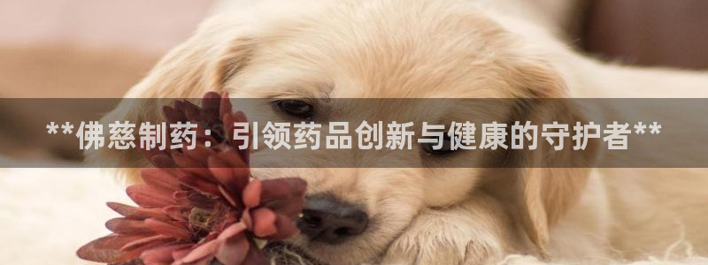 九游会老哥俱乐部必备的交流社区论坛：**佛慈制药：引领药品创新与健康的守护者**