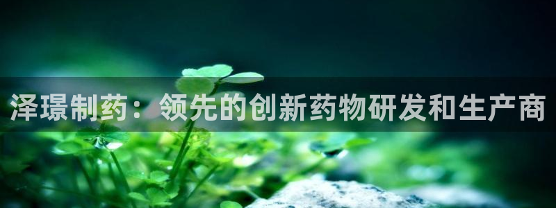 九游会老哥必备的交流社区：泽璟制药：领先的创新药物研发和生产商