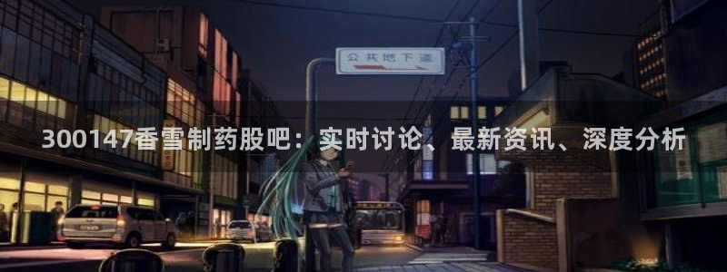j9九游会老哥俱乐部交流区：300147香雪制药股吧：实时讨论、最新资讯、深度分析