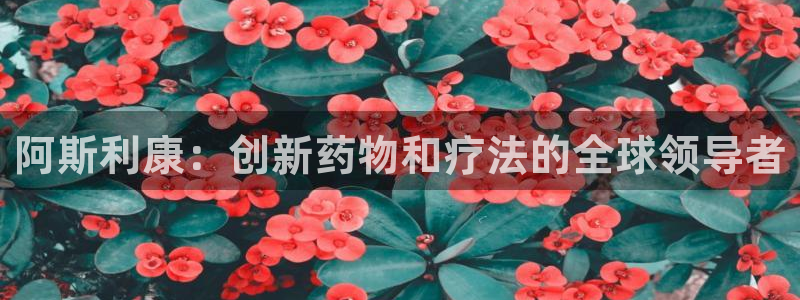 9游会老哥俱乐部：阿斯利康：创新药物和疗法的全球领导者