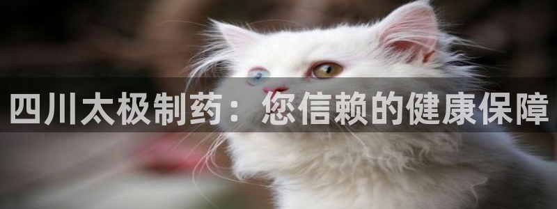 usdt九游会老哥俱乐部：四川太极制药：您信赖的健康保障