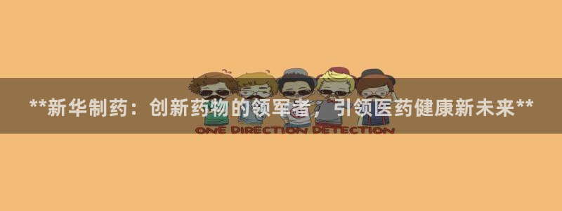 九游会老哥俱乐部必备的交流社区：**新华制药：创新药物的领军者，引领医药健康新未来**