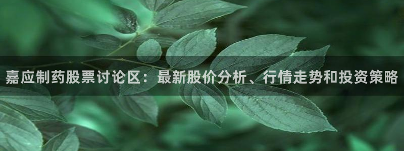 老哥吧九游会：嘉应制药股票讨论区：最新股价分析、行情走势和投资策略