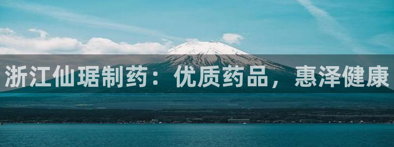 j9九游会老哥俱乐部交流区：浙江仙琚制药：优质药品，惠泽健康
