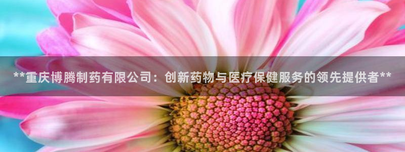 九游会老哥必备的交流社区九：**重庆博腾制药有限公司：创新药物与医疗保健服务的领先提供者**