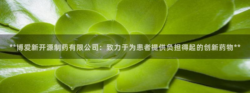 九游会老哥俱乐部官网首页：**博爱新开源制药有限公司：致力于为患者提供负担得起的创新药物**