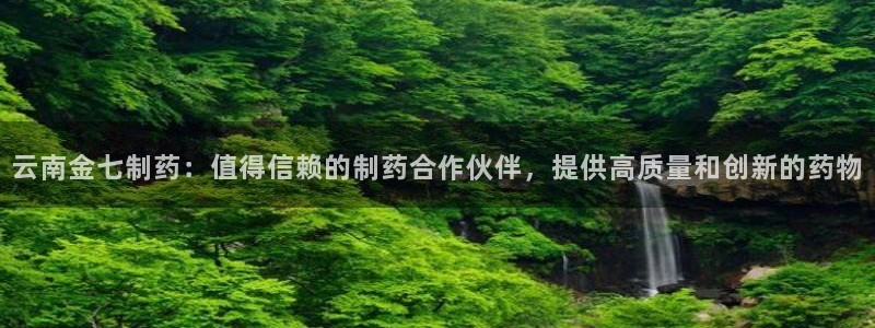 ag九游会老哥：云南金七制药：值得信赖的制药合作伙伴，提供高质量和创新的药物