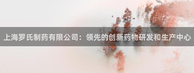 九游会老哥俱乐部官网：上海罗氏制药有限公司：领先的创新药物研发和生产中心