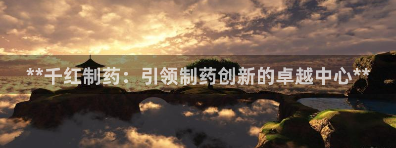 九游会老哥俱乐部社区论坛：**千红制药：引领制药创新的卓越中心**