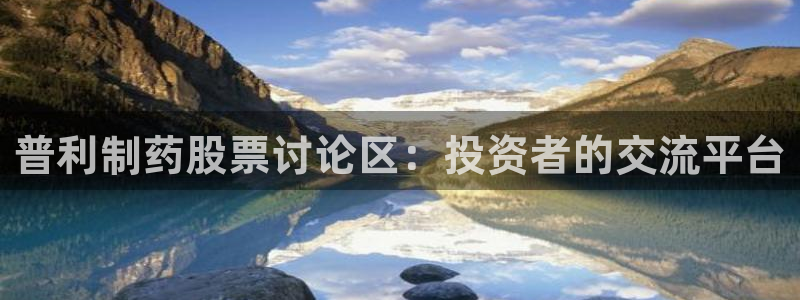 九游老哥俱乐部官网登录不了：普利制药股票讨论区：投资者的交流平台