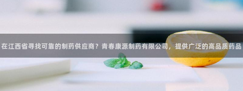 九游会老哥俱乐部：在江西省寻找可靠的制药供应商？青春康源制药有限公司，提供广泛的高品质药品