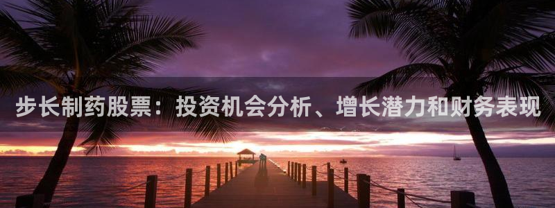 老哥俱乐部是干什么的：步长制药股票：投资机会分析、增长潜力和财务表现