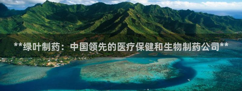 老哥俱乐部是干什么的：**绿叶制药：中国领先的医疗保健和生物制药公司**