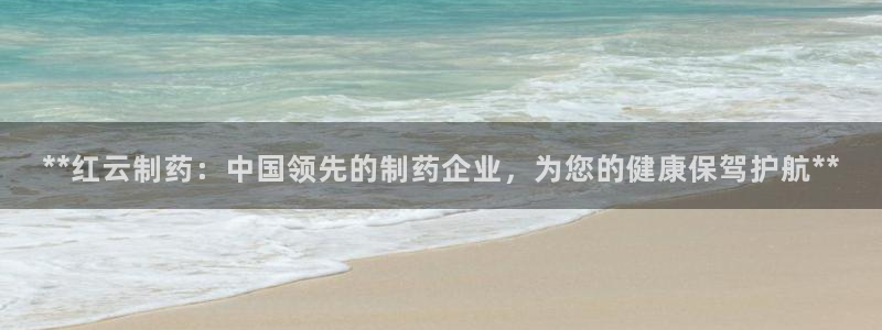 九游会老哥：**红云制药：中国领先的制药企业，为您的健康保驾护航**